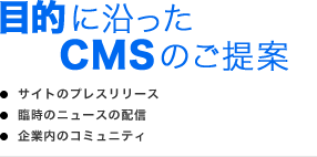 目的に沿ったCMSのご提案 ・サイトのプレスリリース・臨時のニュースの配信・企業内のコミュニティ